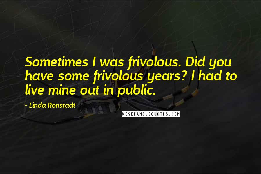 Linda Ronstadt Quotes: Sometimes I was frivolous. Did you have some frivolous years? I had to live mine out in public.