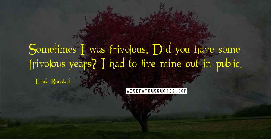 Linda Ronstadt Quotes: Sometimes I was frivolous. Did you have some frivolous years? I had to live mine out in public.