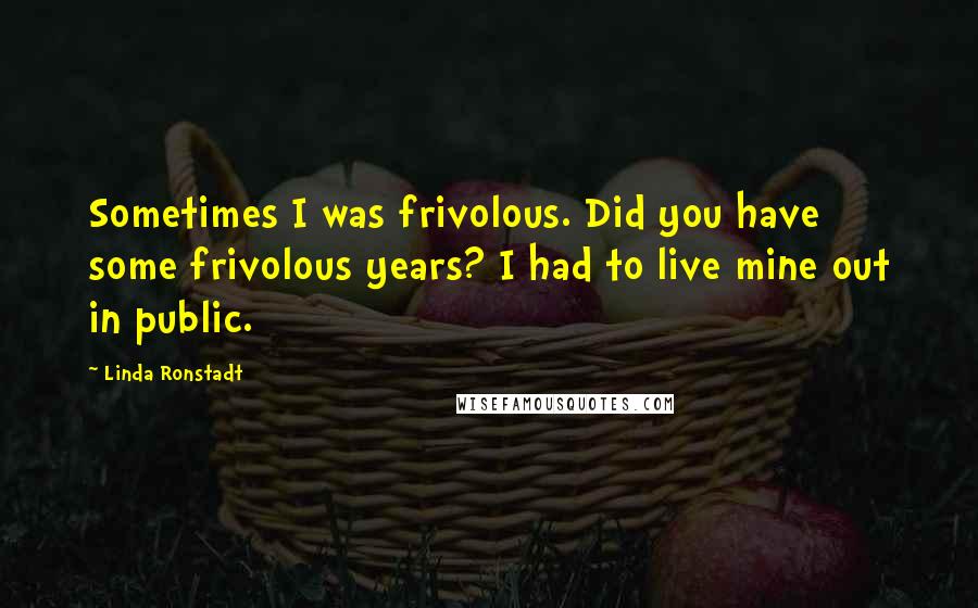 Linda Ronstadt Quotes: Sometimes I was frivolous. Did you have some frivolous years? I had to live mine out in public.