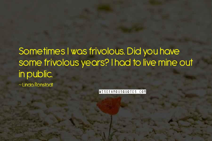 Linda Ronstadt Quotes: Sometimes I was frivolous. Did you have some frivolous years? I had to live mine out in public.