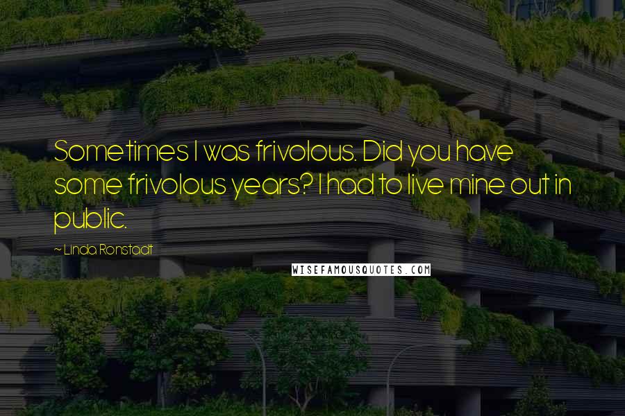 Linda Ronstadt Quotes: Sometimes I was frivolous. Did you have some frivolous years? I had to live mine out in public.