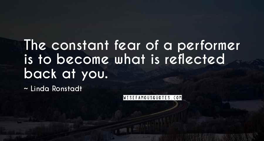 Linda Ronstadt Quotes: The constant fear of a performer is to become what is reflected back at you.