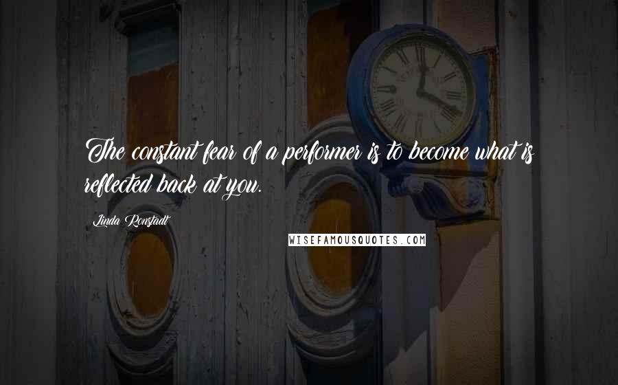 Linda Ronstadt Quotes: The constant fear of a performer is to become what is reflected back at you.