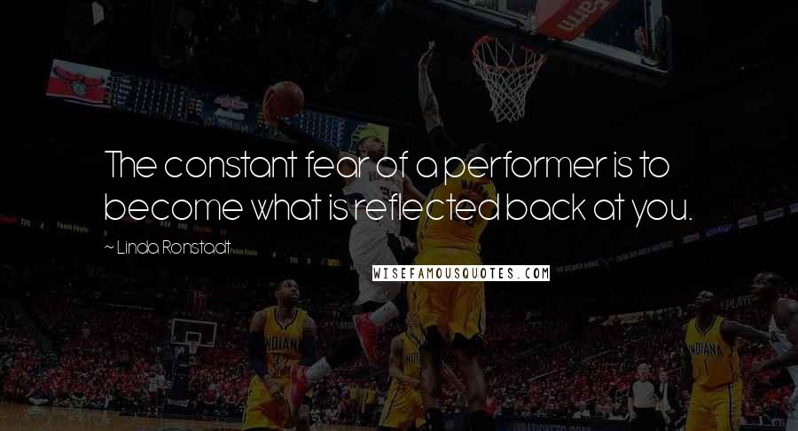 Linda Ronstadt Quotes: The constant fear of a performer is to become what is reflected back at you.