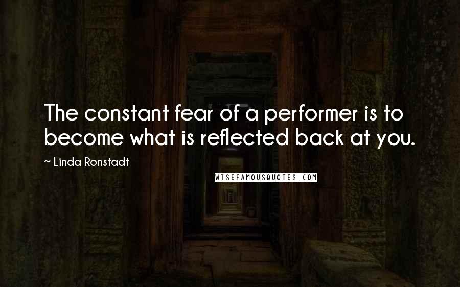 Linda Ronstadt Quotes: The constant fear of a performer is to become what is reflected back at you.
