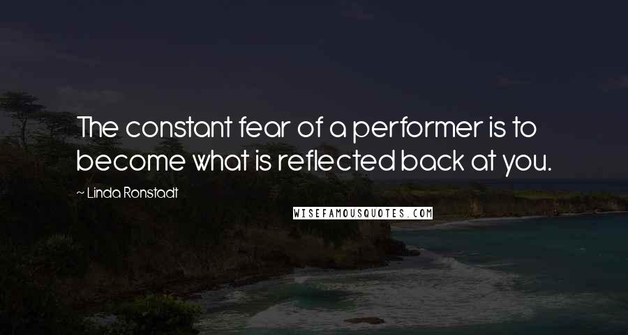 Linda Ronstadt Quotes: The constant fear of a performer is to become what is reflected back at you.