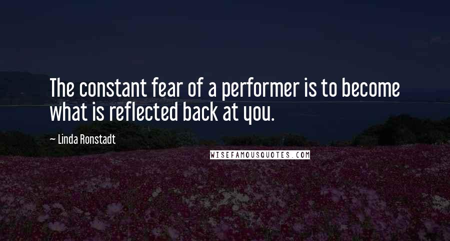 Linda Ronstadt Quotes: The constant fear of a performer is to become what is reflected back at you.