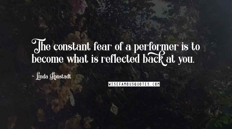 Linda Ronstadt Quotes: The constant fear of a performer is to become what is reflected back at you.