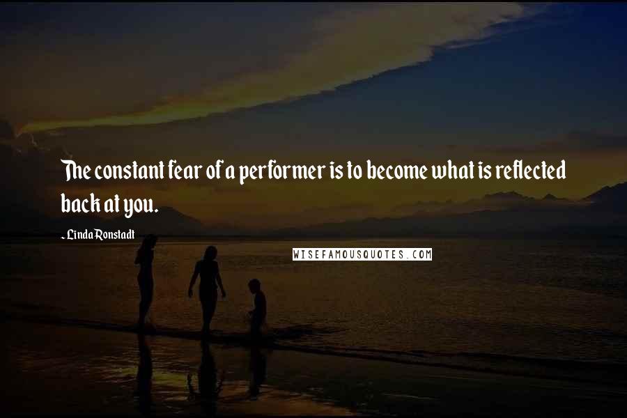 Linda Ronstadt Quotes: The constant fear of a performer is to become what is reflected back at you.