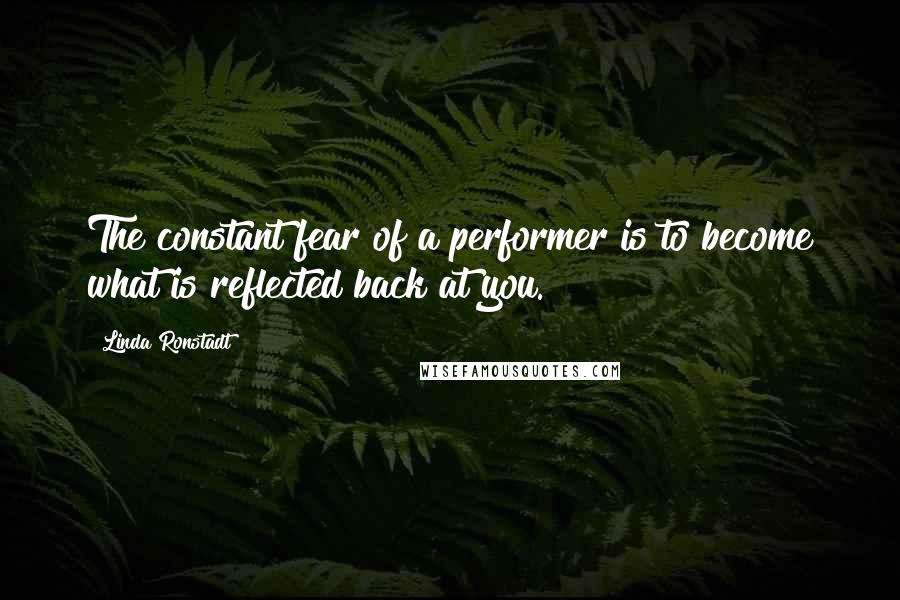 Linda Ronstadt Quotes: The constant fear of a performer is to become what is reflected back at you.