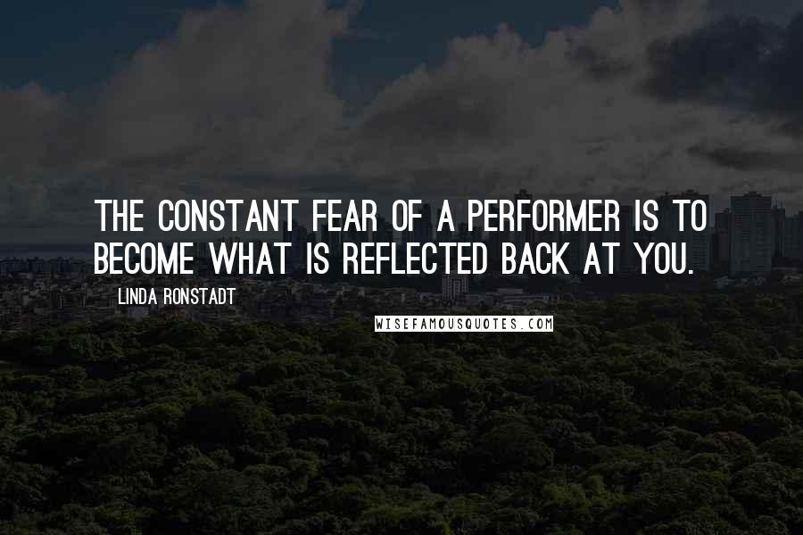 Linda Ronstadt Quotes: The constant fear of a performer is to become what is reflected back at you.