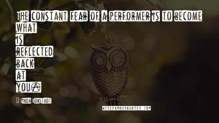 Linda Ronstadt Quotes: The constant fear of a performer is to become what is reflected back at you.