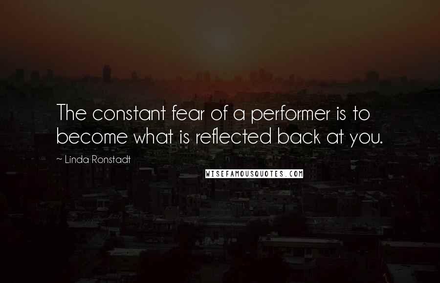 Linda Ronstadt Quotes: The constant fear of a performer is to become what is reflected back at you.