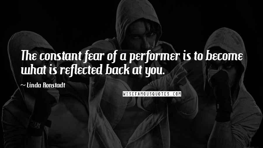 Linda Ronstadt Quotes: The constant fear of a performer is to become what is reflected back at you.