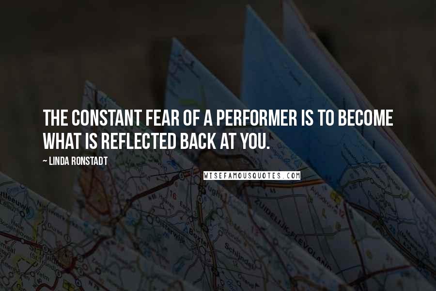 Linda Ronstadt Quotes: The constant fear of a performer is to become what is reflected back at you.