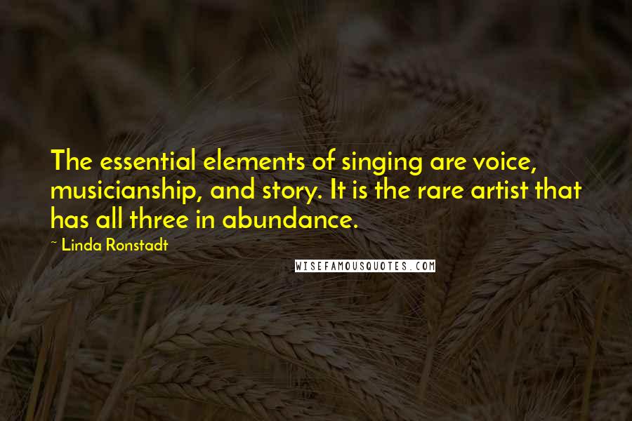 Linda Ronstadt Quotes: The essential elements of singing are voice, musicianship, and story. It is the rare artist that has all three in abundance.