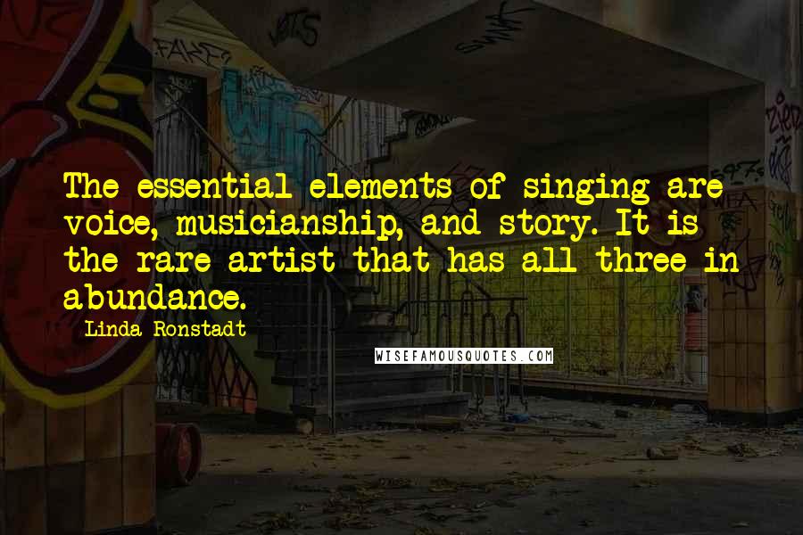 Linda Ronstadt Quotes: The essential elements of singing are voice, musicianship, and story. It is the rare artist that has all three in abundance.