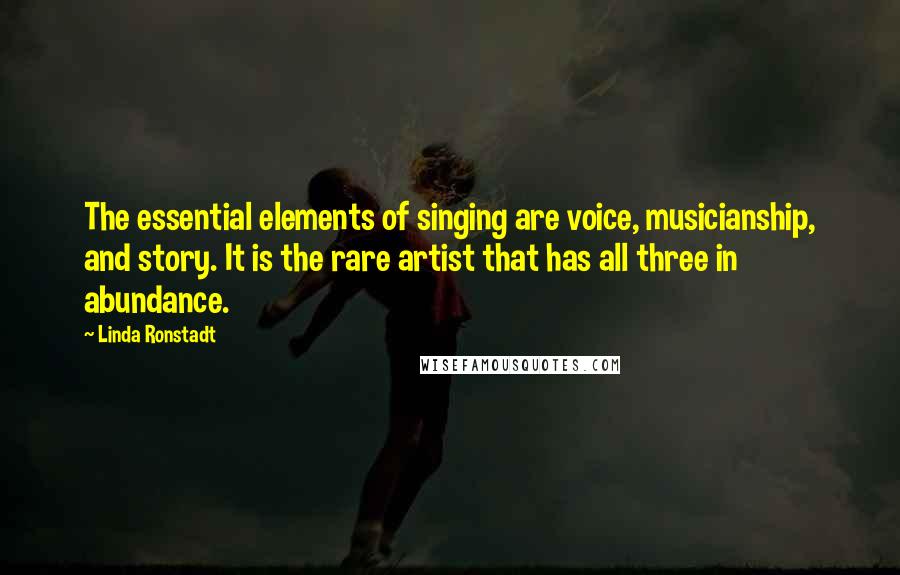 Linda Ronstadt Quotes: The essential elements of singing are voice, musicianship, and story. It is the rare artist that has all three in abundance.