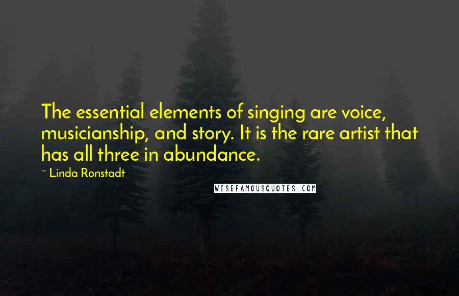 Linda Ronstadt Quotes: The essential elements of singing are voice, musicianship, and story. It is the rare artist that has all three in abundance.