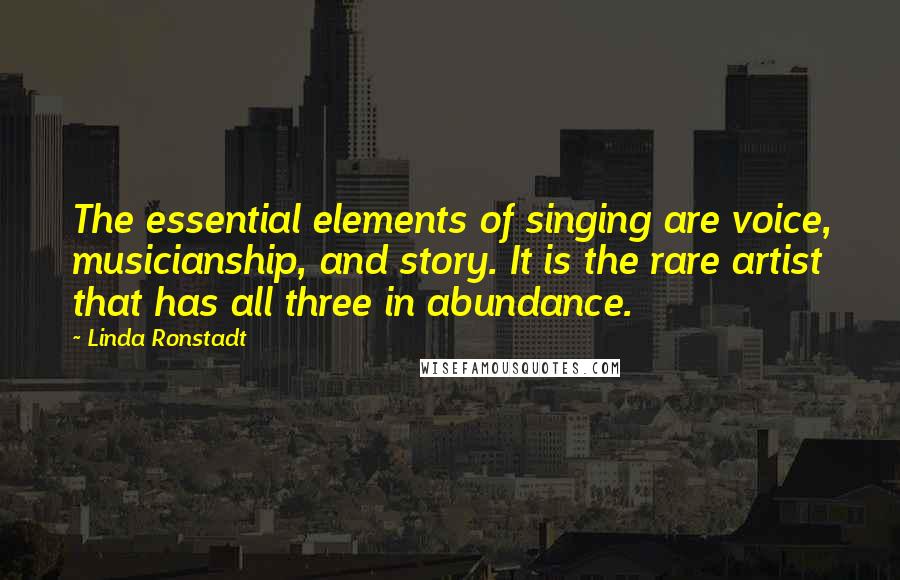 Linda Ronstadt Quotes: The essential elements of singing are voice, musicianship, and story. It is the rare artist that has all three in abundance.