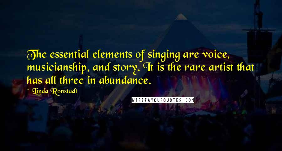 Linda Ronstadt Quotes: The essential elements of singing are voice, musicianship, and story. It is the rare artist that has all three in abundance.