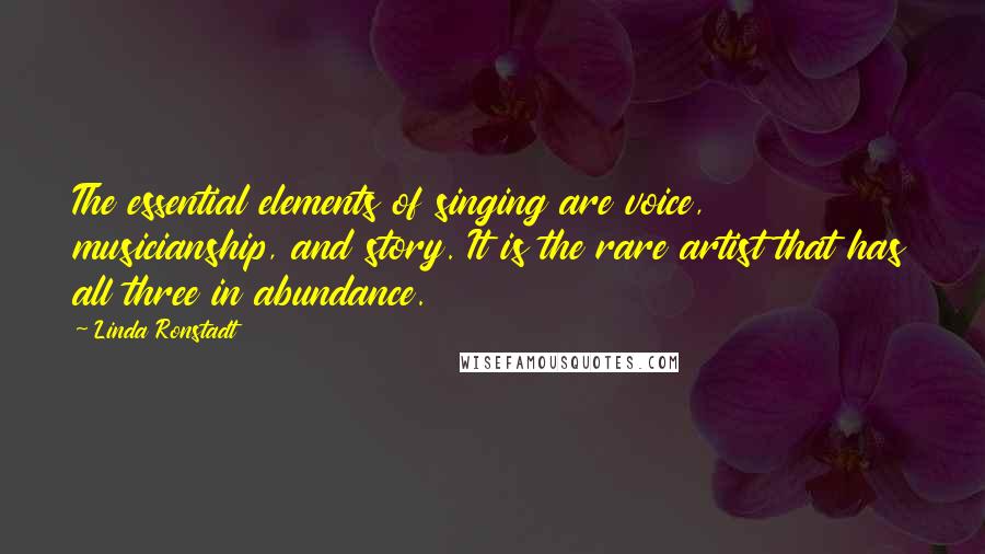Linda Ronstadt Quotes: The essential elements of singing are voice, musicianship, and story. It is the rare artist that has all three in abundance.
