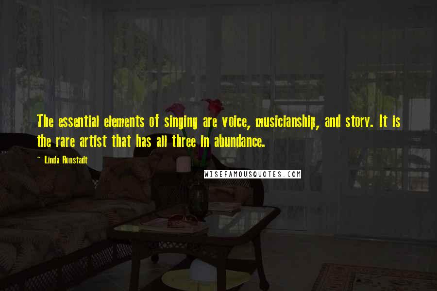 Linda Ronstadt Quotes: The essential elements of singing are voice, musicianship, and story. It is the rare artist that has all three in abundance.