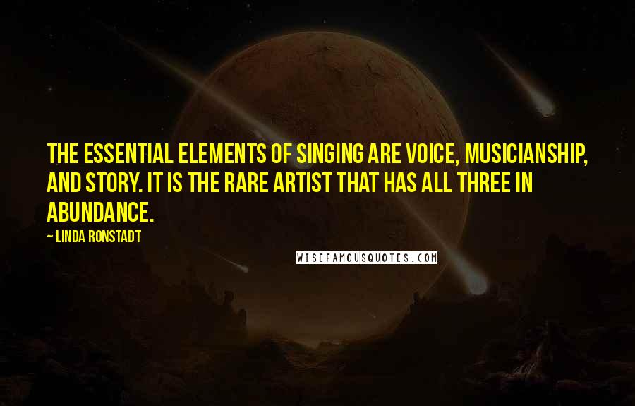 Linda Ronstadt Quotes: The essential elements of singing are voice, musicianship, and story. It is the rare artist that has all three in abundance.