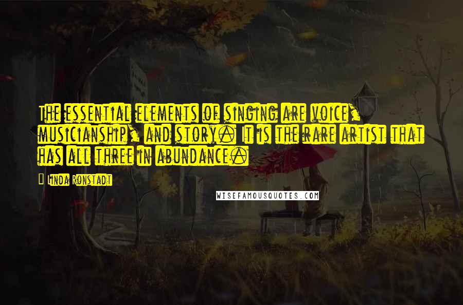 Linda Ronstadt Quotes: The essential elements of singing are voice, musicianship, and story. It is the rare artist that has all three in abundance.