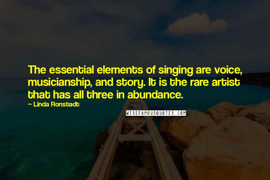 Linda Ronstadt Quotes: The essential elements of singing are voice, musicianship, and story. It is the rare artist that has all three in abundance.