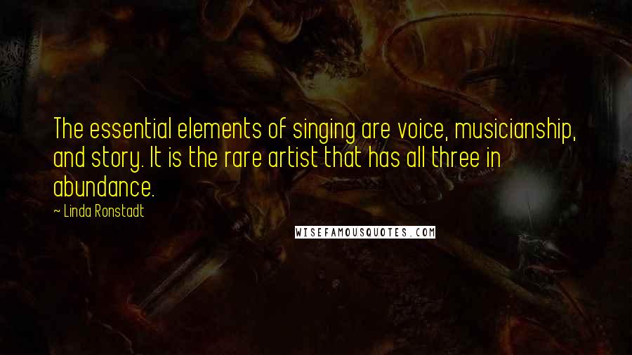 Linda Ronstadt Quotes: The essential elements of singing are voice, musicianship, and story. It is the rare artist that has all three in abundance.
