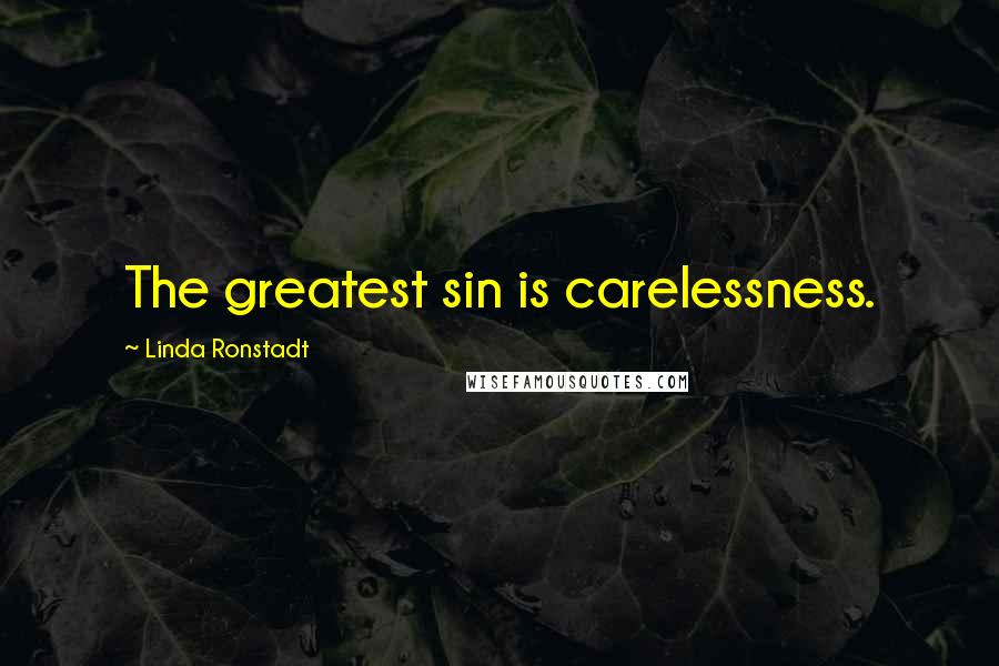 Linda Ronstadt Quotes: The greatest sin is carelessness.