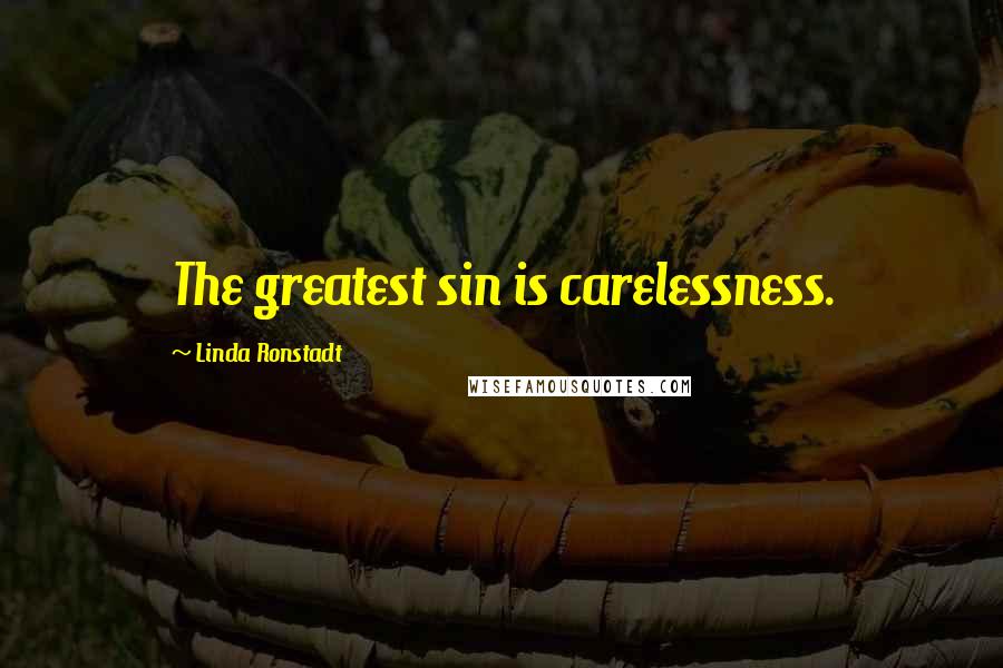 Linda Ronstadt Quotes: The greatest sin is carelessness.