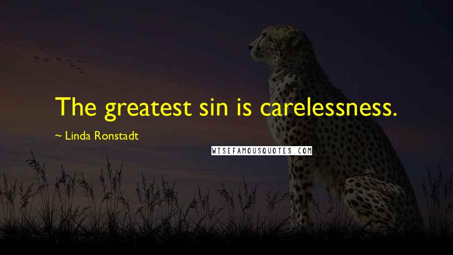 Linda Ronstadt Quotes: The greatest sin is carelessness.