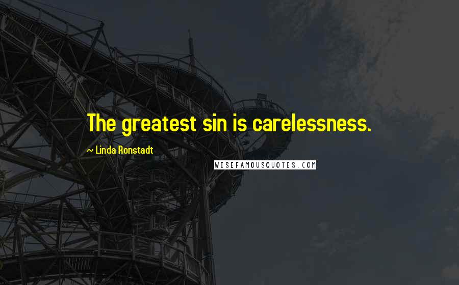 Linda Ronstadt Quotes: The greatest sin is carelessness.