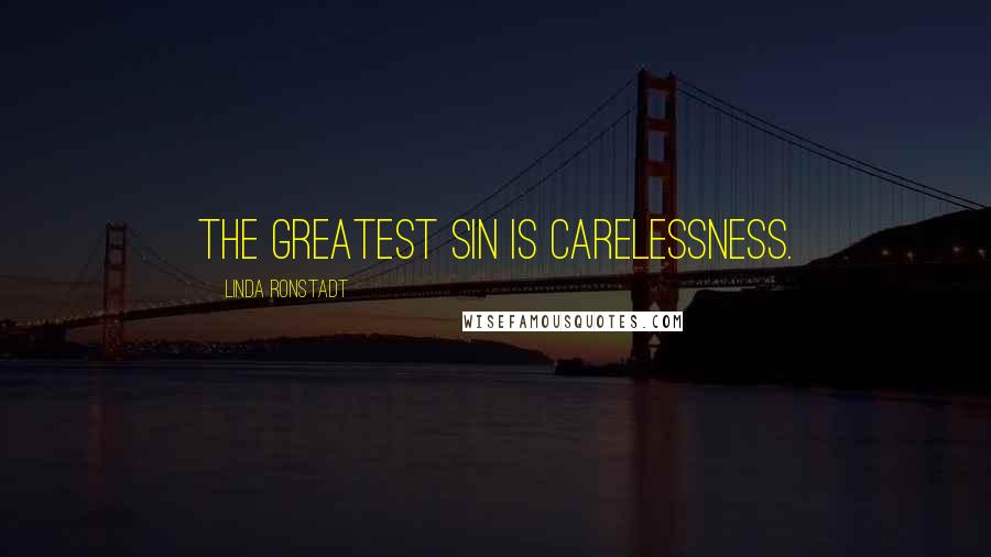 Linda Ronstadt Quotes: The greatest sin is carelessness.