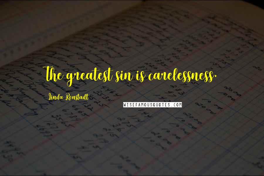 Linda Ronstadt Quotes: The greatest sin is carelessness.