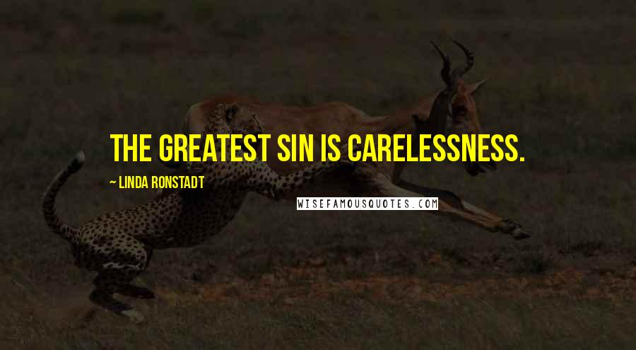 Linda Ronstadt Quotes: The greatest sin is carelessness.