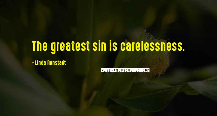 Linda Ronstadt Quotes: The greatest sin is carelessness.