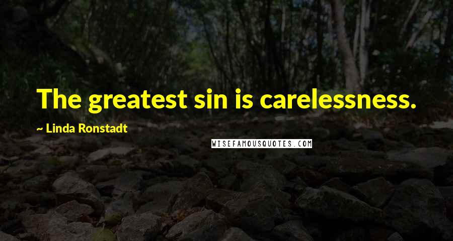 Linda Ronstadt Quotes: The greatest sin is carelessness.