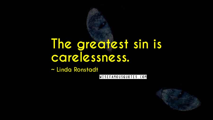 Linda Ronstadt Quotes: The greatest sin is carelessness.