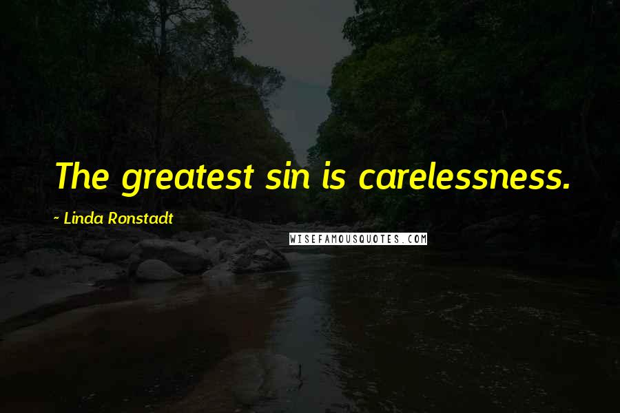 Linda Ronstadt Quotes: The greatest sin is carelessness.