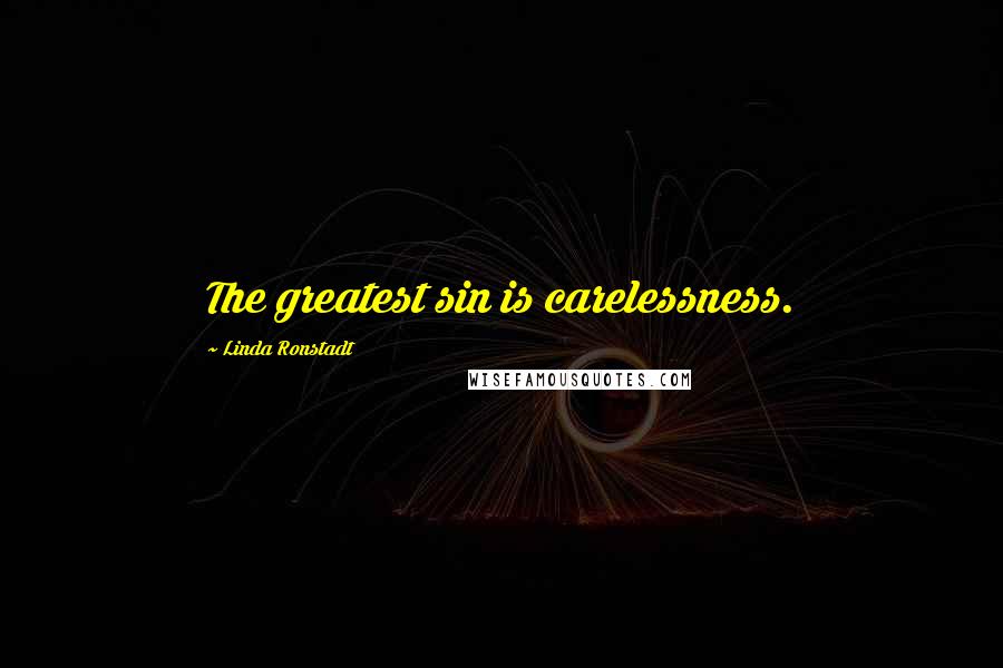 Linda Ronstadt Quotes: The greatest sin is carelessness.