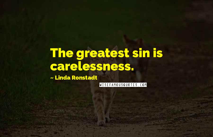 Linda Ronstadt Quotes: The greatest sin is carelessness.