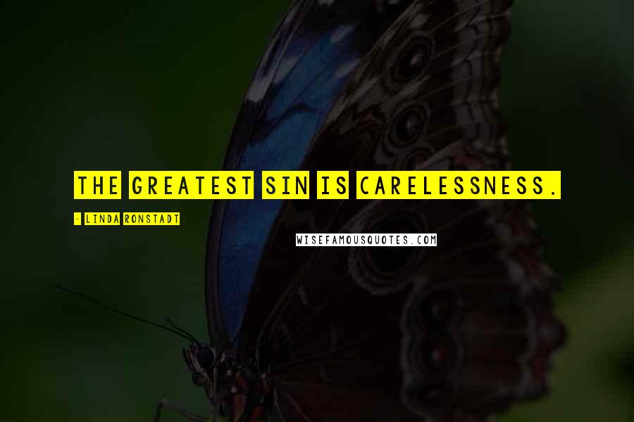 Linda Ronstadt Quotes: The greatest sin is carelessness.