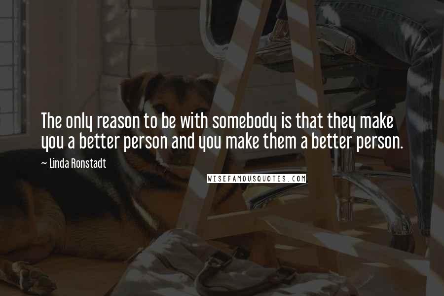 Linda Ronstadt Quotes: The only reason to be with somebody is that they make you a better person and you make them a better person.