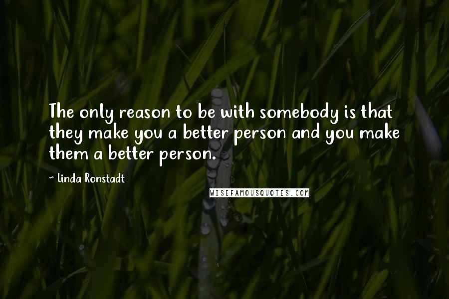 Linda Ronstadt Quotes: The only reason to be with somebody is that they make you a better person and you make them a better person.