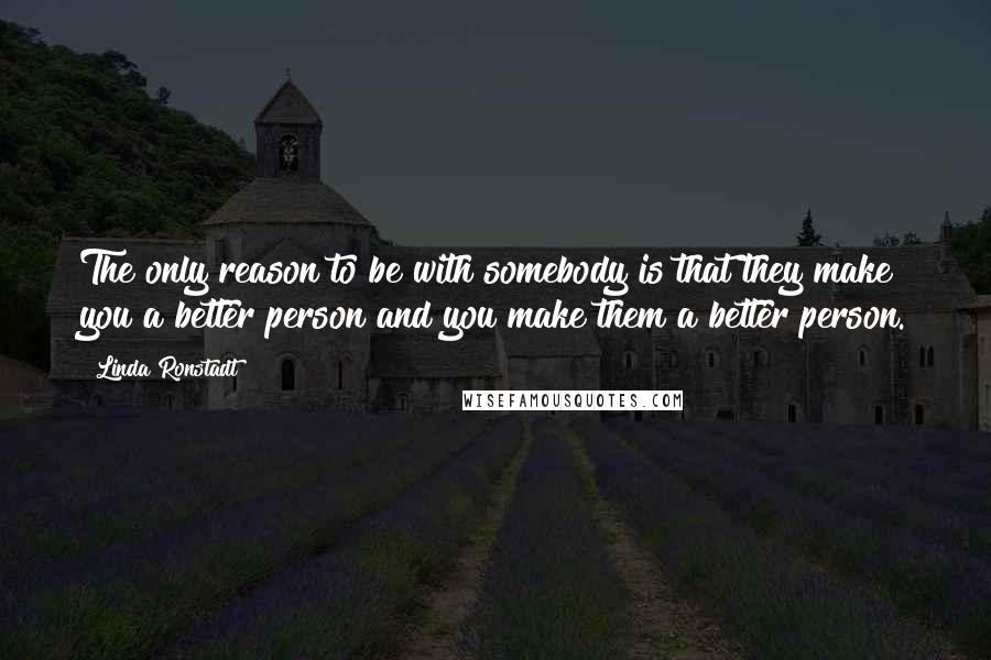 Linda Ronstadt Quotes: The only reason to be with somebody is that they make you a better person and you make them a better person.