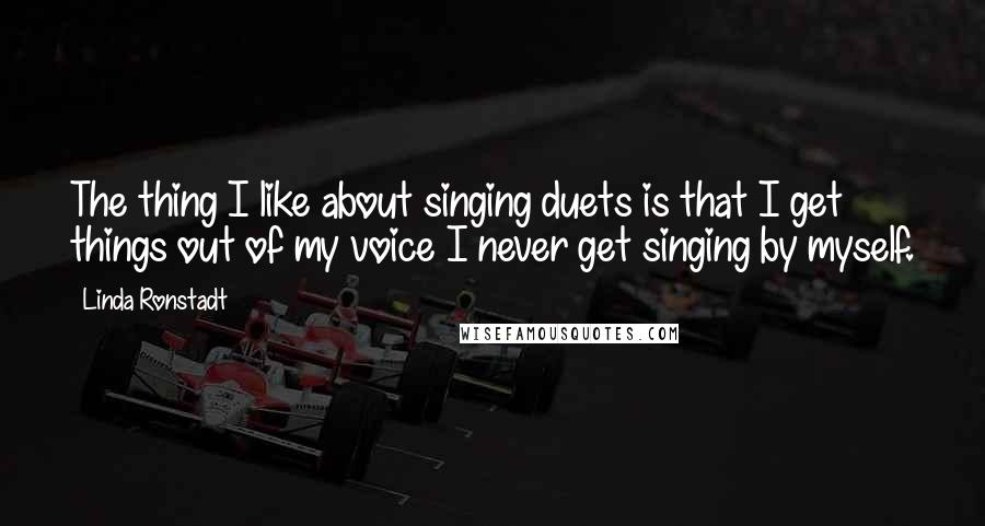 Linda Ronstadt Quotes: The thing I like about singing duets is that I get things out of my voice I never get singing by myself.