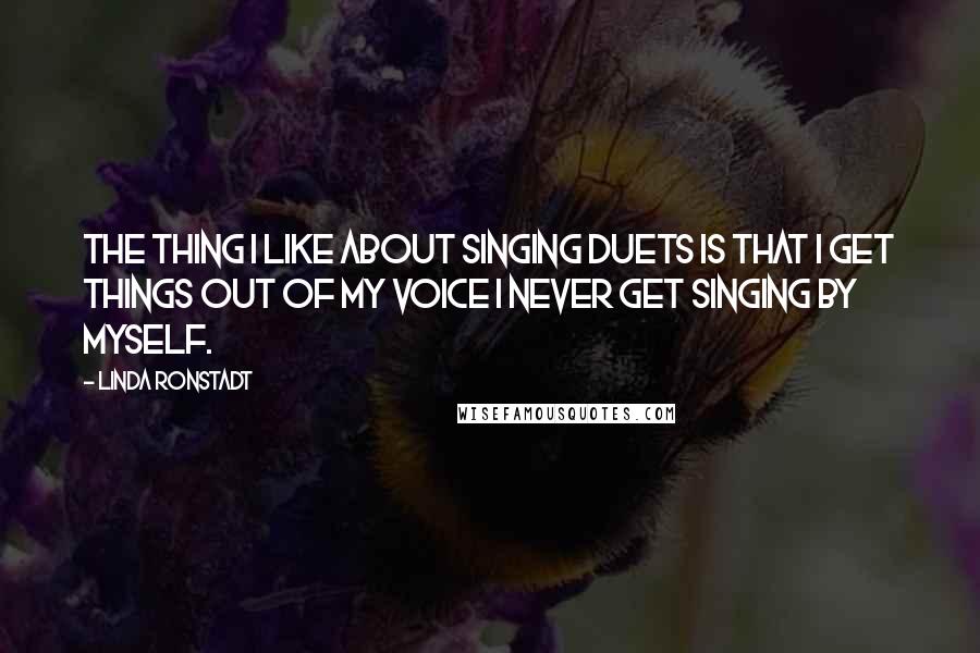 Linda Ronstadt Quotes: The thing I like about singing duets is that I get things out of my voice I never get singing by myself.